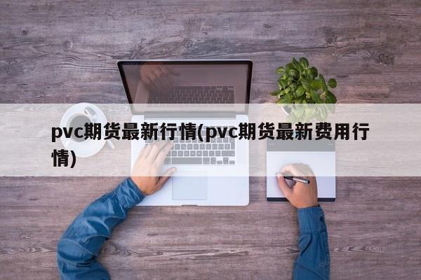 pvc期货最新行情(pvc期货最新费用行情)