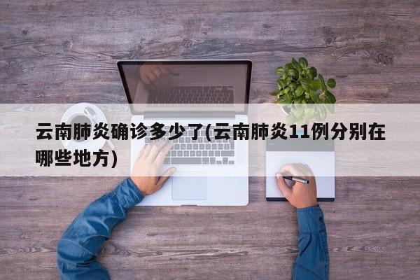 云南肺炎确诊多少了(云南肺炎11例分别在哪些地方)