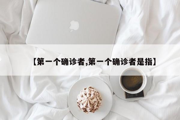 【第一个确诊者,第一个确诊者是指】