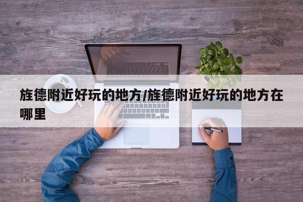 旌德附近好玩的地方/旌德附近好玩的地方在哪里