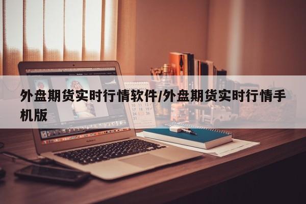 外盘期货实时行情软件/外盘期货实时行情手机版