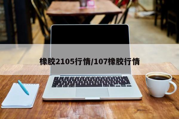 橡胶2105行情/107橡胶行情