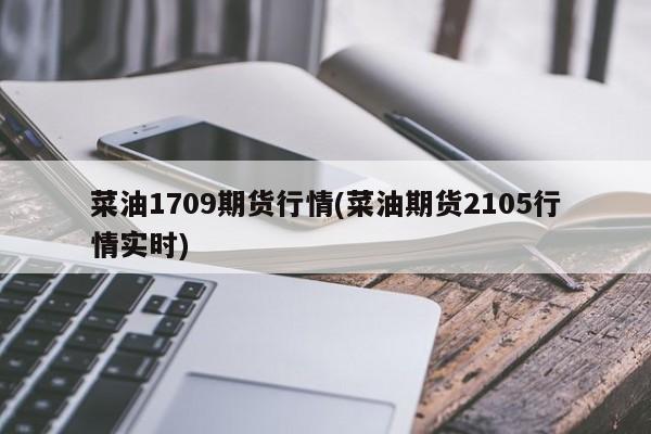 菜油1709期货行情(菜油期货2105行情实时)