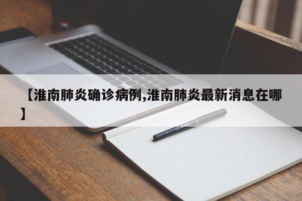 【淮南肺炎确诊病例,淮南肺炎最新消息在哪】