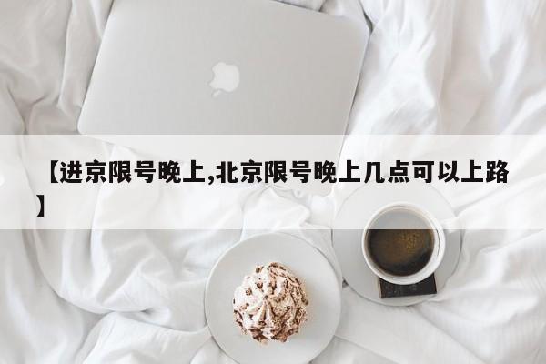 【进京限号晚上,北京限号晚上几点可以上路】