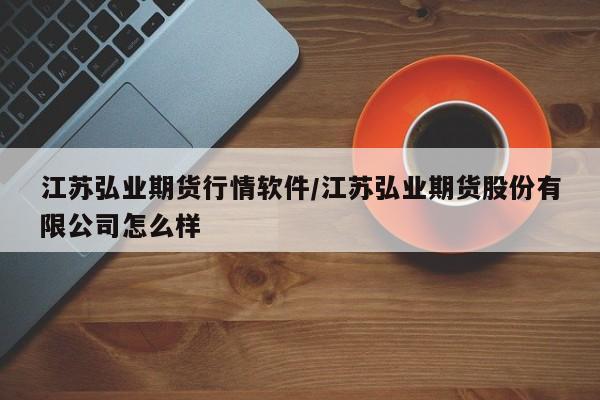 江苏弘业期货行情软件/江苏弘业期货股份有限公司怎么样