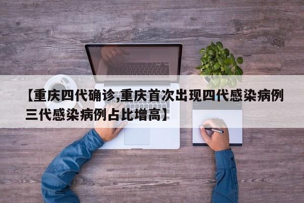 【重庆四代确诊,重庆首次出现四代感染病例 三代感染病例占比增高】