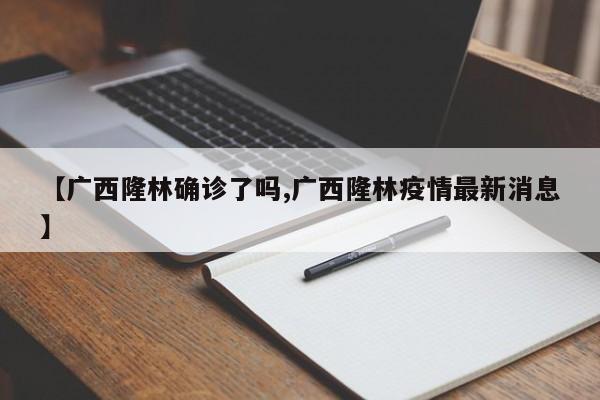 【广西隆林确诊了吗,广西隆林疫情最新消息】