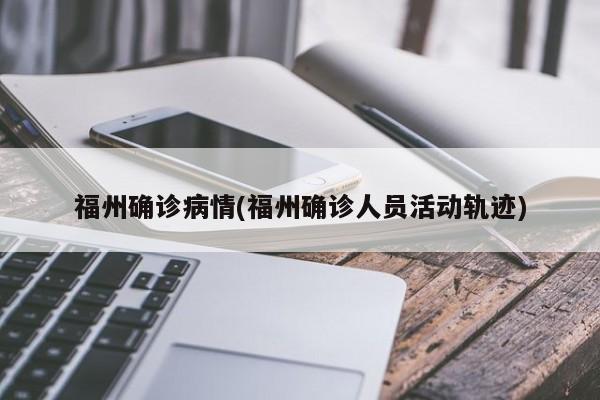 福州确诊病情(福州确诊人员活动轨迹)
