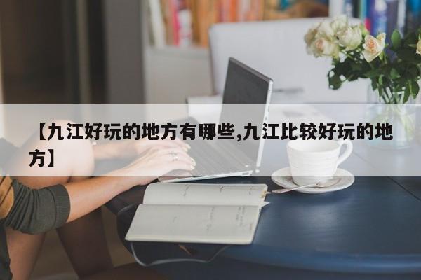 【九江好玩的地方有哪些,九江比较好玩的地方】