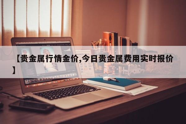 【贵金属行情金价,今日贵金属费用实时报价】