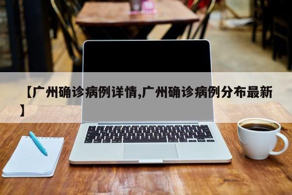 【广州确诊病例详情,广州确诊病例分布最新】