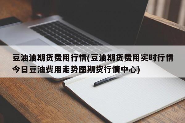 豆油油期货费用行情(豆油期货费用实时行情今日豆油费用走势图期货行情中心)