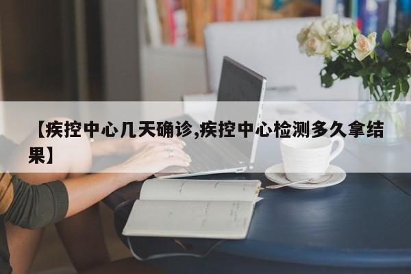 【疾控中心几天确诊,疾控中心检测多久拿结果】