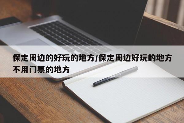 保定周边的好玩的地方/保定周边好玩的地方不用门票的地方