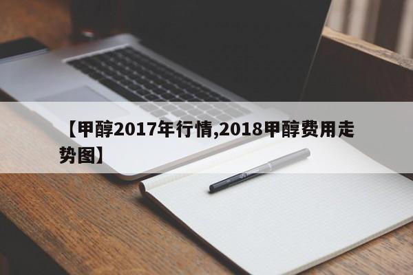 【甲醇2017年行情,2018甲醇费用走势图】