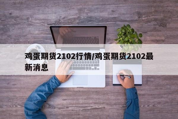 鸡蛋期货2102行情/鸡蛋期货2102最新消息