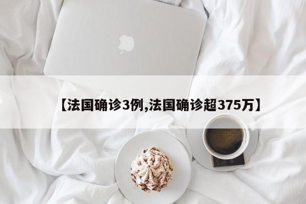 【法国确诊3例,法国确诊超375万】