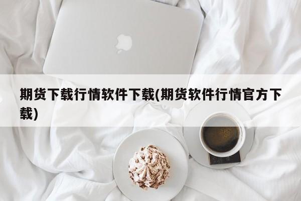 期货下载行情软件下载(期货软件行情官方下载)