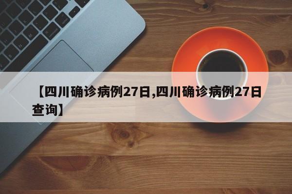 【四川确诊病例27日,四川确诊病例27日查询】