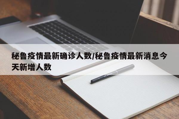 秘鲁疫情最新确诊人数/秘鲁疫情最新消息今天新增人数
