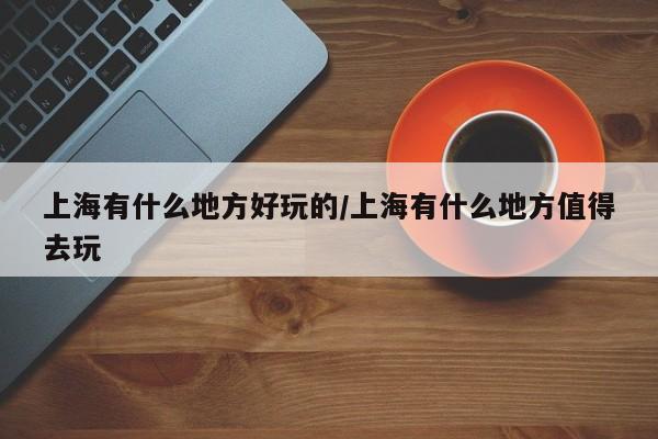 上海有什么地方好玩的/上海有什么地方值得去玩