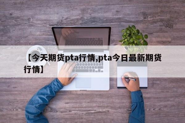 【今天期货pta行情,pta今日最新期货行情】