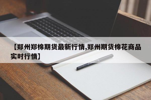 【郑州郑棉期货最新行情,郑州期货棉花商品实时行情】
