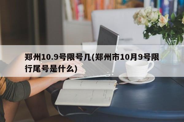 郑州10.9号限号几(郑州市10月9号限行尾号是什么)