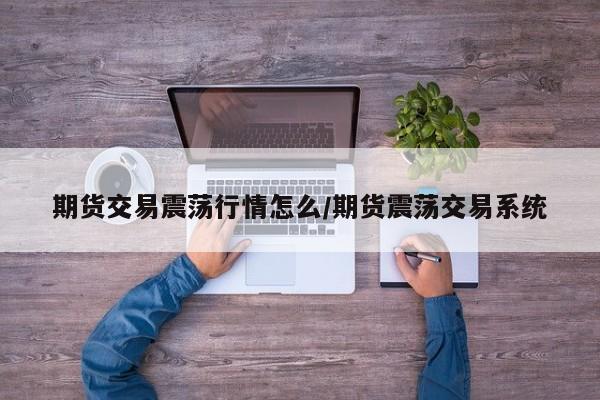 期货交易震荡行情怎么/期货震荡交易系统
