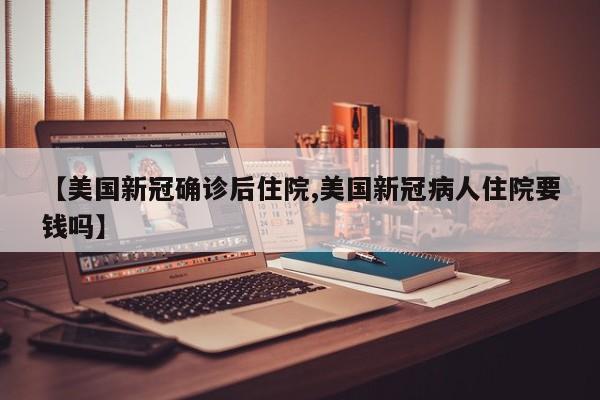 【美国新冠确诊后住院,美国新冠病人住院要钱吗】