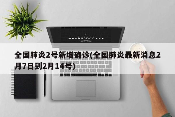 全国肺炎2号新增确诊(全国肺炎最新消息2月7日到2月14号)