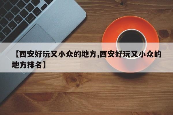【西安好玩又小众的地方,西安好玩又小众的地方排名】