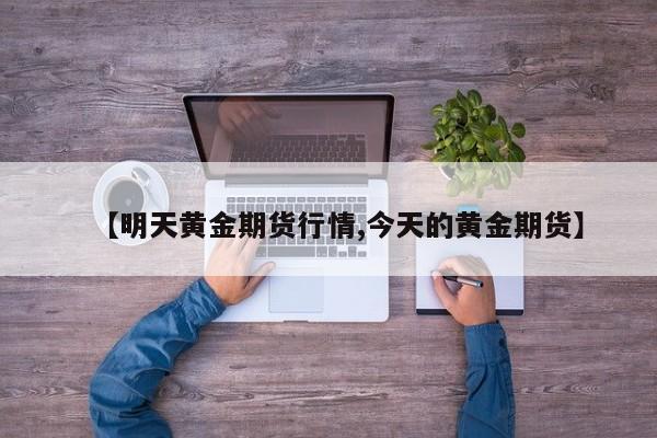 【明天黄金期货行情,今天的黄金期货】