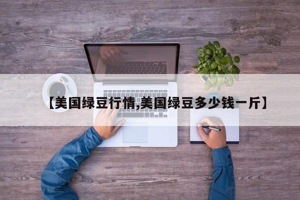 【美国绿豆行情,美国绿豆多少钱一斤】