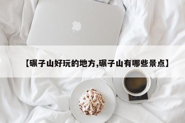 【碾子山好玩的地方,碾子山有哪些景点】