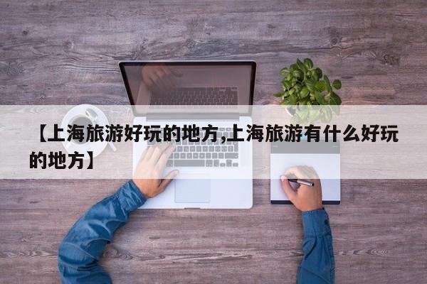 【上海旅游好玩的地方,上海旅游有什么好玩的地方】