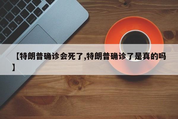 【特朗普确诊会死了,特朗普确诊了是真的吗】