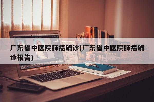 广东省中医院肺癌确诊(广东省中医院肺癌确诊报告)