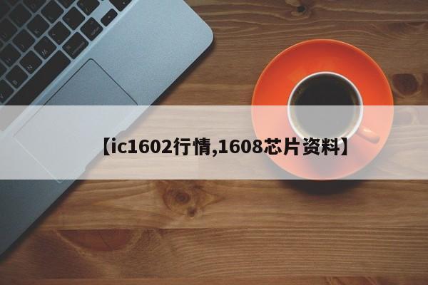 【ic1602行情,1608芯片资料】