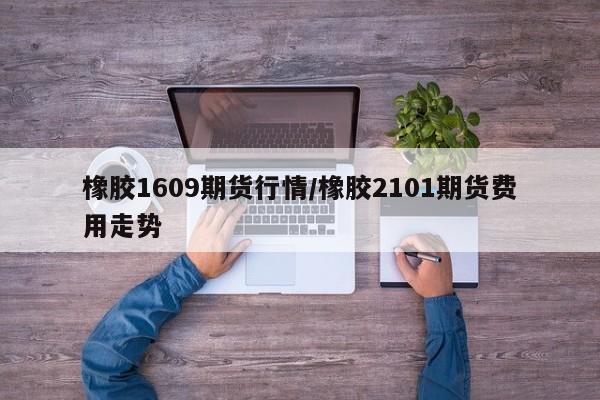 橡胶1609期货行情/橡胶2101期货费用走势