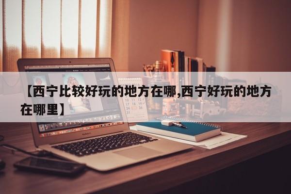 【西宁比较好玩的地方在哪,西宁好玩的地方在哪里】