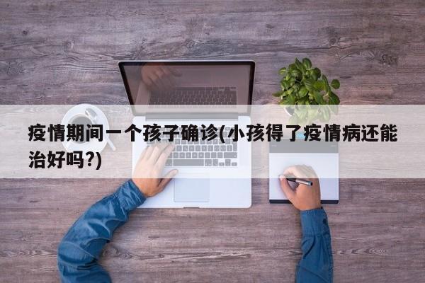 疫情期间一个孩子确诊(小孩得了疫情病还能治好吗?)