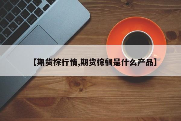 【期货棕行情,期货棕榈是什么产品】