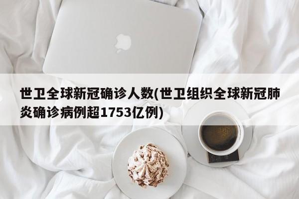 世卫全球新冠确诊人数(世卫组织全球新冠肺炎确诊病例超1753亿例)