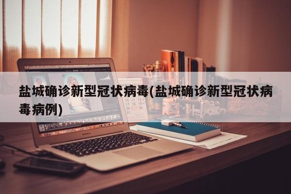 盐城确诊新型冠状病毒(盐城确诊新型冠状病毒病例)