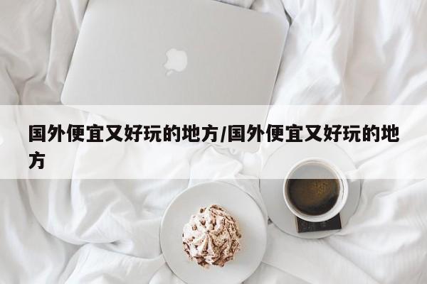 国外便宜又好玩的地方/国外便宜又好玩的地方