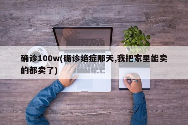 确诊100w(确诊绝症那天,我把家里能卖的都卖了)