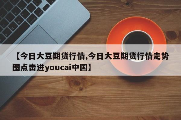 【今日大豆期货行情,今日大豆期货行情走势图点击进youcai中国】