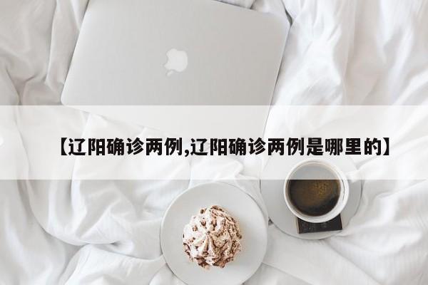 【辽阳确诊两例,辽阳确诊两例是哪里的】